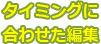 タイミングに合わせた編集